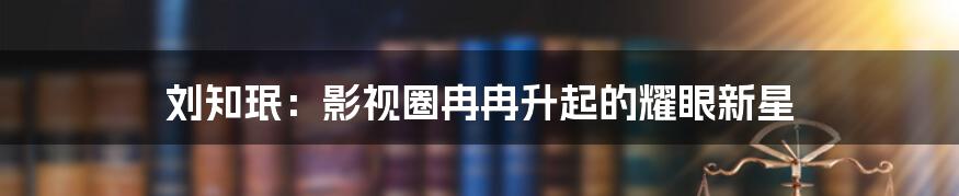 刘知珉:影视圈冉冉升起的耀眼新星