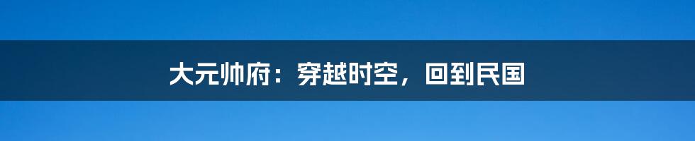 大元帅府:穿越时空,回到民国