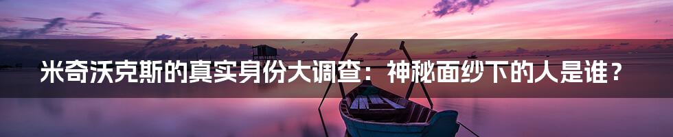 米奇沃克斯的真实身份大调查：神秘面纱下的人是谁？