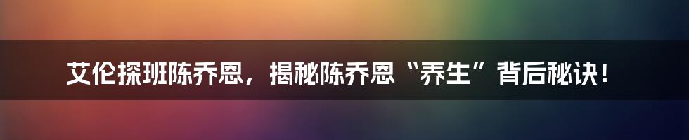 艾伦探班陈乔恩，揭秘陈乔恩“养生”背后秘诀！
