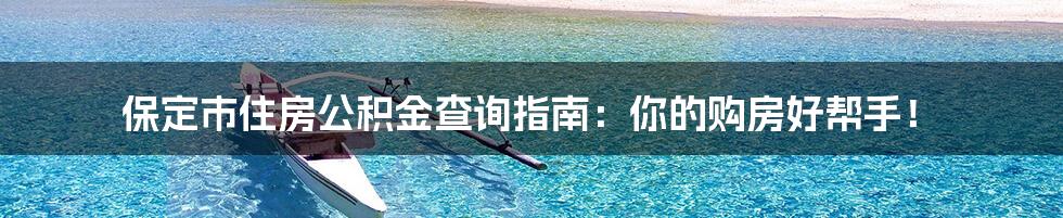 保定市住房公积金查询指南:你的购房好帮手!