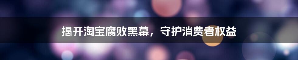 揭开淘宝腐败黑幕,守护消费者权益