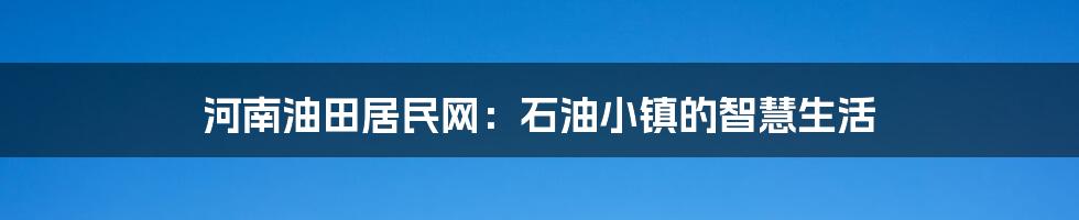 河南油田居民网:石油小镇的智慧生活