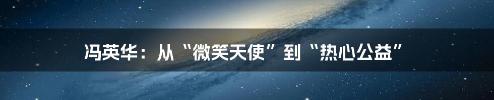 冯英华:从“微笑天使”到“热心公益”