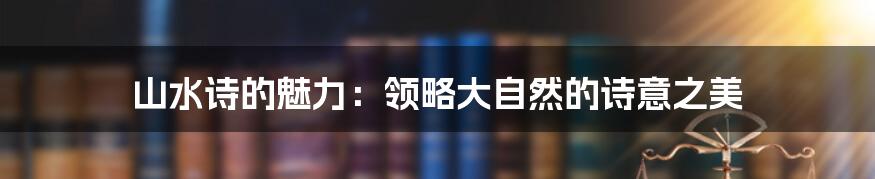 山水诗的魅力:领略大自然的诗意之美