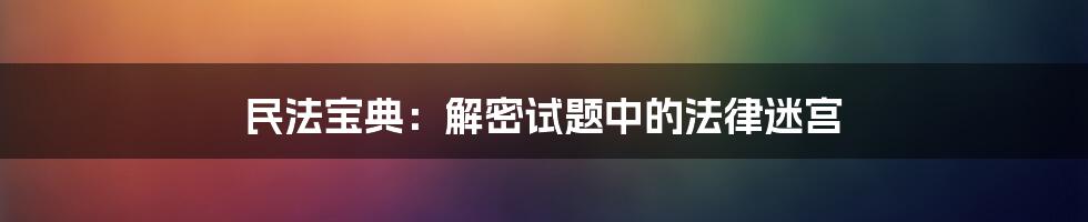 民法宝典：解密试题中的法律迷宫