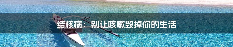 结核病:别让咳嗽毁掉你的生活