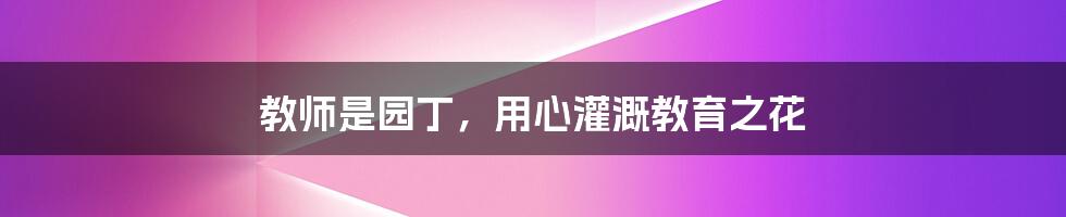 教师是园丁,用心灌溉教育之花