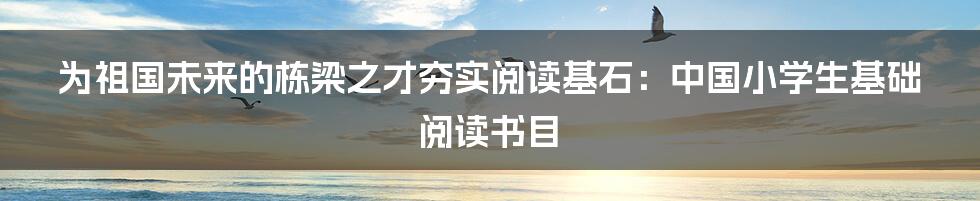 为祖国未来的栋梁之才夯实阅读基石：中国小学生基础阅读书目