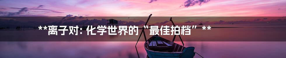 **离子对: 化学世界的“最佳拍档”**