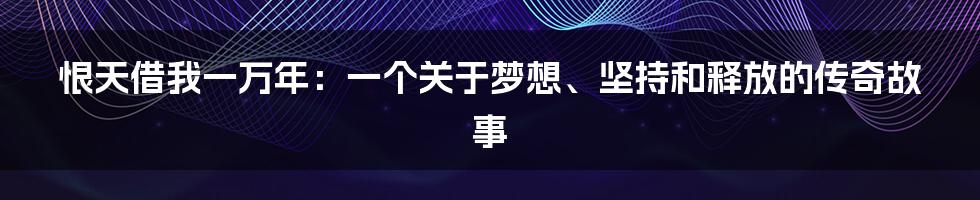 恨天借我一万年:一个关于梦想、坚持和释放的传奇故事