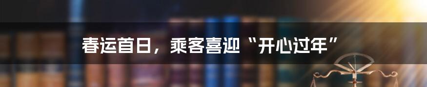 春运首日,乘客喜迎“开心过年”