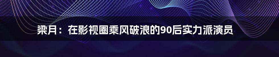 梁月:在影视圈乘风破浪的90后实力派演员