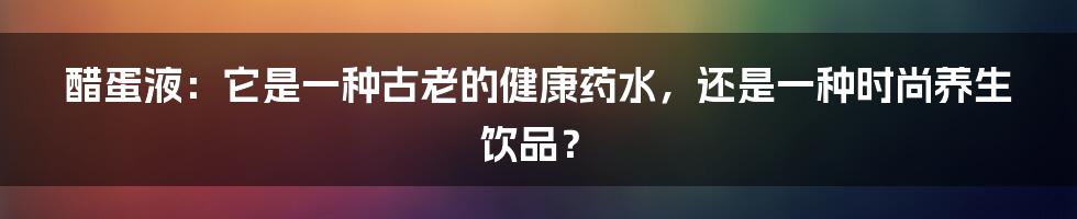 醋蛋液:它是一种古老的健康药水,还是一种时尚养生饮品?