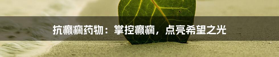 抗癫痫药物:掌控癫痫,点亮希望之光