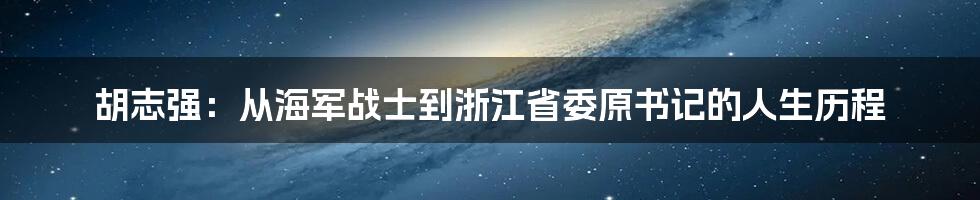 胡志强:从海军战士到浙江省委原书记的人生历程