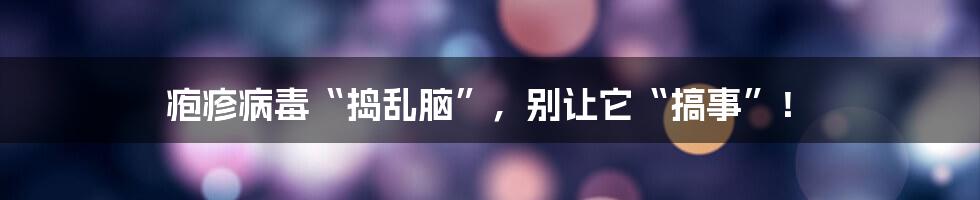 疱疹病毒“捣乱脑”,别让它“搞事”!