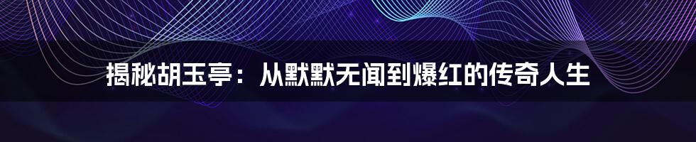 揭秘胡玉亭:从默默无闻到爆红的传奇人生