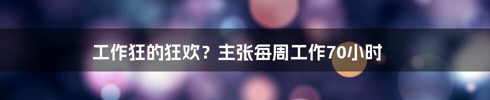 工作狂的狂欢？主张每周工作70小时