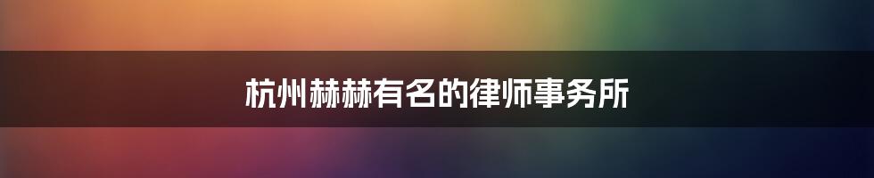 杭州赫赫有名的律师事务所