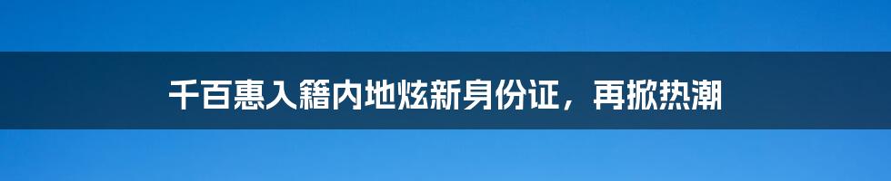 千百惠入籍内地炫新身份证,再掀热潮
