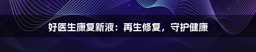好医生康复新液:再生修复,守护健康