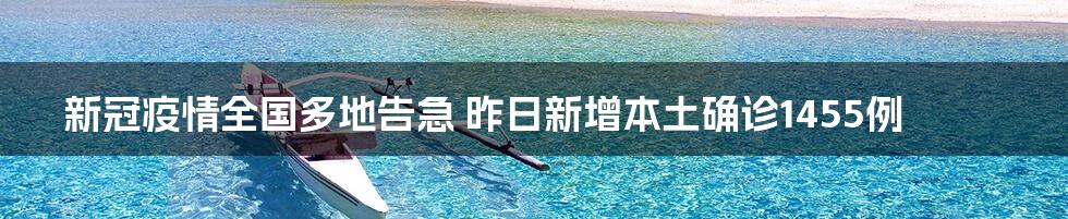 新冠疫情全国多地告急 昨日新增本土确诊1455例