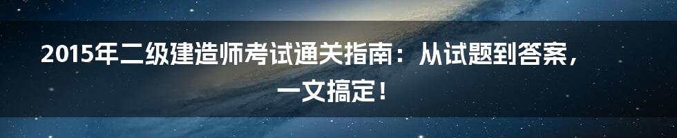 2015年二级建造师考试通关指南:从试题到答案,一文搞定!