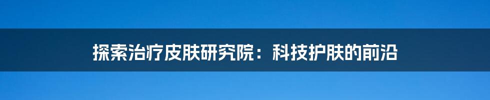 探索治疗皮肤研究院:科技护肤的前沿