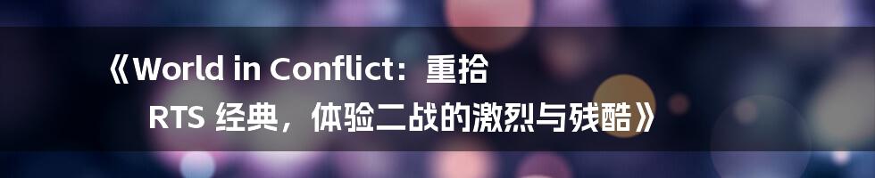 《World in Conflict:重拾 RTS 经典,体验二战的激烈与残酷》