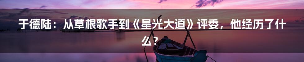 于德陆：从草根歌手到《星光大道》评委，他经历了什么？
