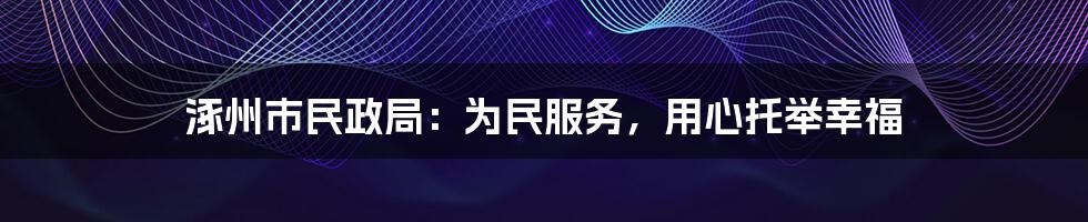 涿州市民政局:为民服务,用心托举幸福