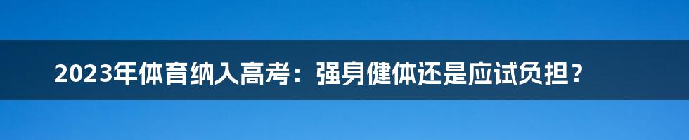2023年体育纳入高考:强身健体还是应试负担?