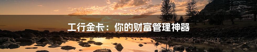 工行金卡:你的财富管理神器