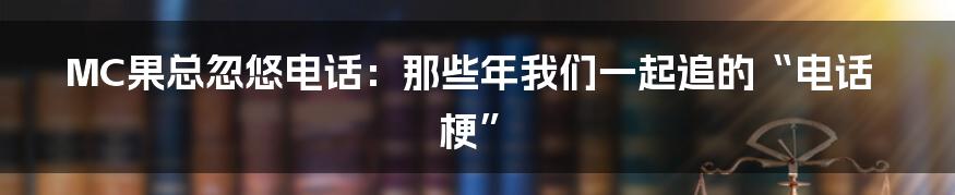 MC果总忽悠电话:那些年我们一起追的“电话梗”