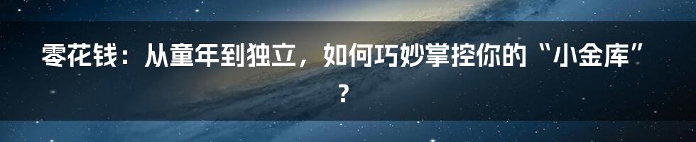 零花钱：从童年到独立，如何巧妙掌控你的“小金库”？
