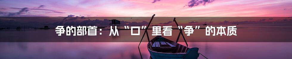 争的部首:从“口”里看“争”的本质