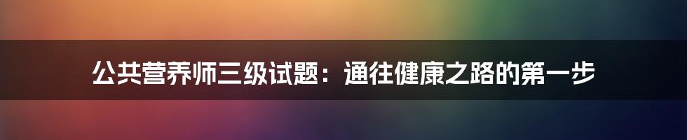 公共营养师三级试题：通往健康之路的第一步