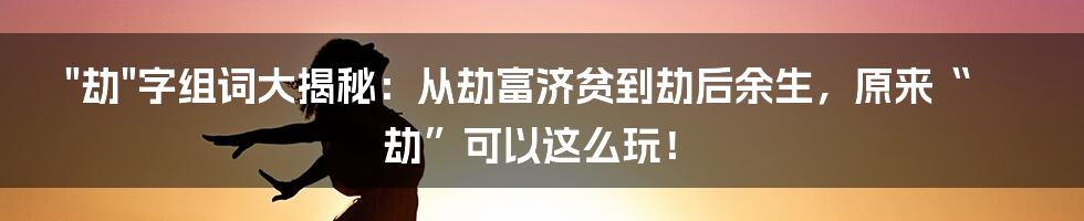 "劫"字组词大揭秘：从劫富济贫到劫后余生，原来“劫”可以这么玩！