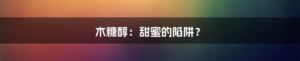 木糖醇:甜蜜的陷阱?