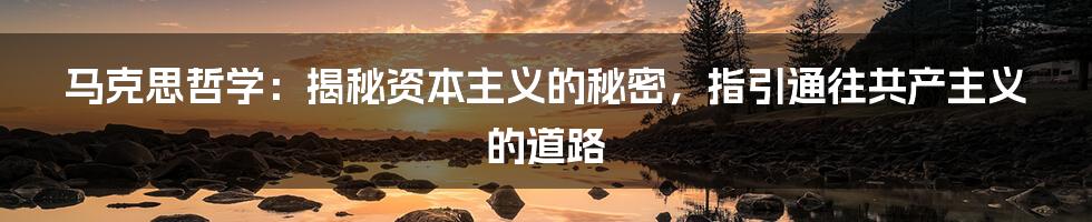 马克思哲学:揭秘资本主义的秘密,指引通往共产主义的道路