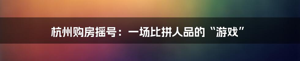 杭州购房摇号:一场比拼人品的“游戏”