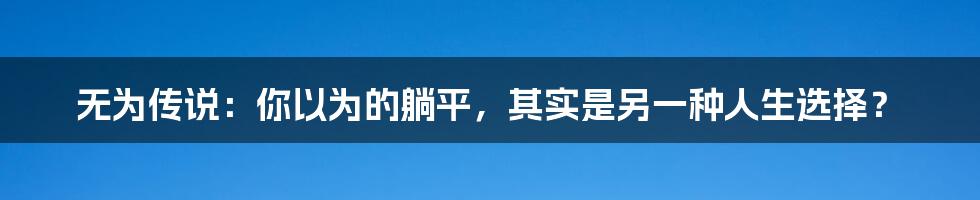 无为传说:你以为的躺平,其实是另一种人生选择?