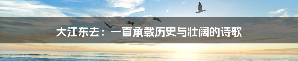 大江东去:一首承载历史与壮阔的诗歌