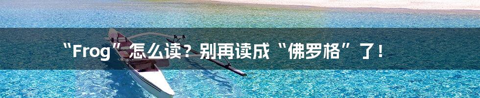 “Frog”怎么读?别再读成“佛罗格”了!