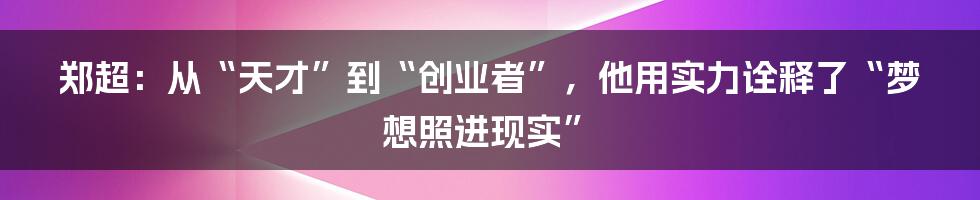 郑超:从“天才”到“创业者”,他用实力诠释了“梦想照进现实”
