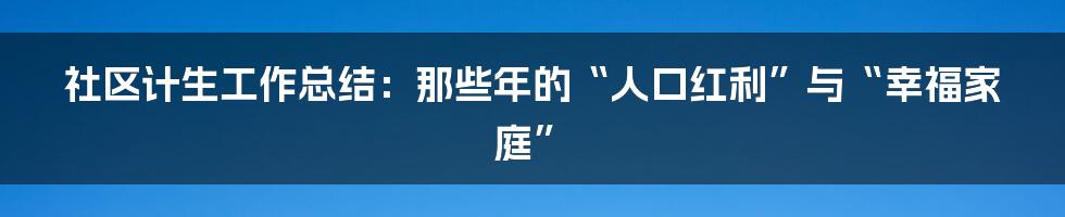 社区计生工作总结:那些年的“人口红利”与“幸福家庭”