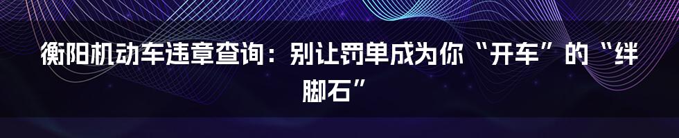 衡阳机动车违章查询:别让罚单成为你“开车”的“绊脚石”