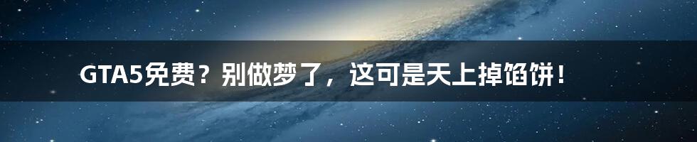 GTA5免费?别做梦了,这可是天上掉馅饼!