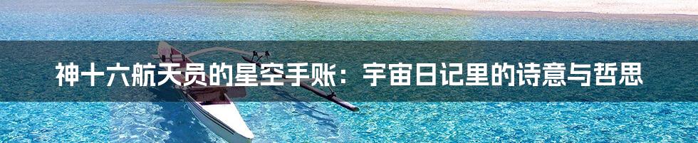 神十六航天员的星空手账：宇宙日记里的诗意与哲思